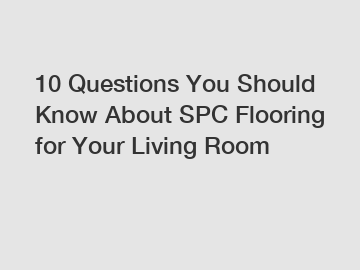 10 Questions You Should Know About SPC Flooring for Your Living Room