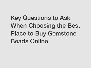 Key Questions to Ask When Choosing the Best Place to Buy Gemstone Beads Online