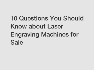 10 Questions You Should Know about Laser Engraving Machines for Sale
