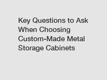 Key Questions to Ask When Choosing Custom-Made Metal Storage Cabinets