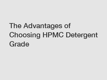 The Advantages of Choosing HPMC Detergent Grade
