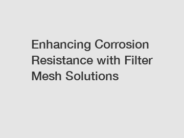 Enhancing Corrosion Resistance with Filter Mesh Solutions