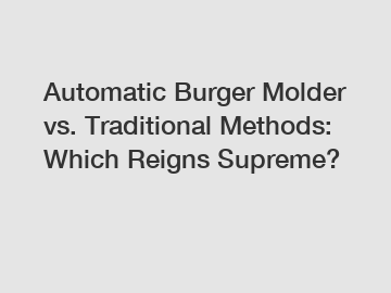 Automatic Burger Molder vs. Traditional Methods: Which Reigns Supreme?