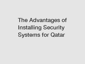 The Advantages of Installing Security Systems for Qatar