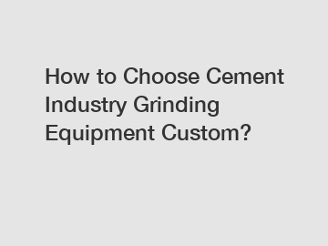 How to Choose Cement Industry Grinding Equipment Custom?