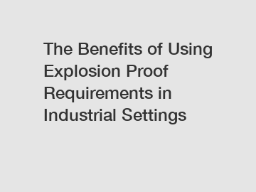 The Benefits of Using Explosion Proof Requirements in Industrial Settings