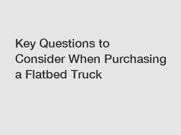 Key Questions to Consider When Purchasing a Flatbed Truck
