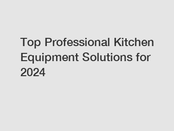 Top Professional Kitchen Equipment Solutions for 2024