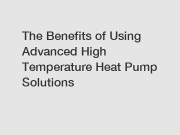 The Benefits of Using Advanced High Temperature Heat Pump Solutions