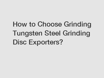 How to Choose Grinding Tungsten Steel Grinding Disc Exporters?
