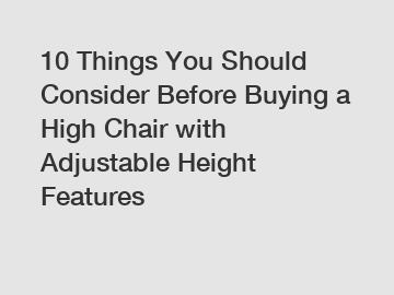 10 Things You Should Consider Before Buying a High Chair with Adjustable Height Features