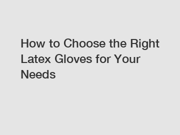 How to Choose the Right Latex Gloves for Your Needs