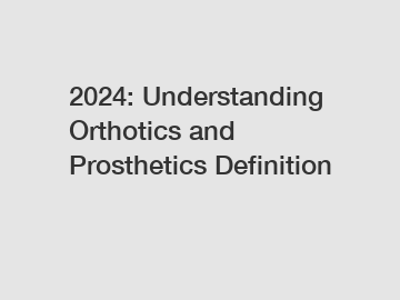 2024: Understanding Orthotics and Prosthetics Definition