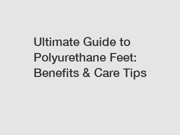 Ultimate Guide to Polyurethane Feet: Benefits & Care Tips