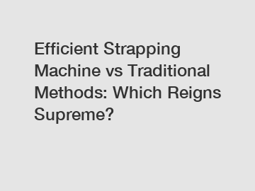 Efficient Strapping Machine vs Traditional Methods: Which Reigns Supreme?