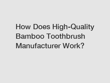 How Does High-Quality Bamboo Toothbrush Manufacturer Work?