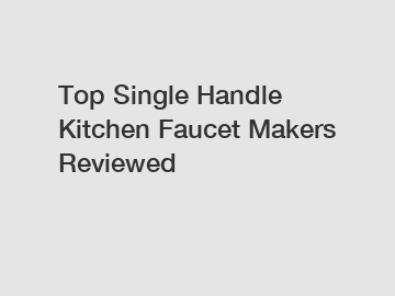 Top Single Handle Kitchen Faucet Makers Reviewed