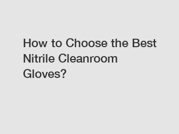 How to Choose the Best Nitrile Cleanroom Gloves?