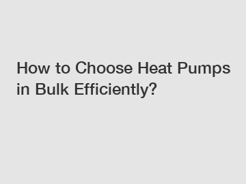 How to Choose Heat Pumps in Bulk Efficiently?