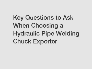 Key Questions to Ask When Choosing a Hydraulic Pipe Welding Chuck Exporter