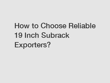 How to Choose Reliable 19 Inch Subrack Exporters?