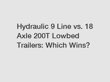 Hydraulic 9 Line vs. 18 Axle 200T Lowbed Trailers: Which Wins?