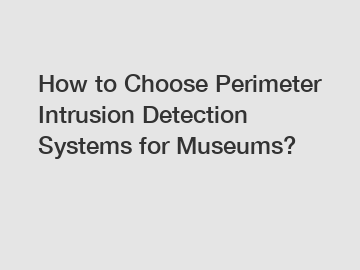 How to Choose Perimeter Intrusion Detection Systems for Museums?