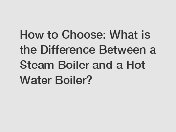 How to Choose: What is the Difference Between a Steam Boiler and a Hot Water Boiler?