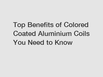 Top Benefits of Colored Coated Aluminium Coils You Need to Know