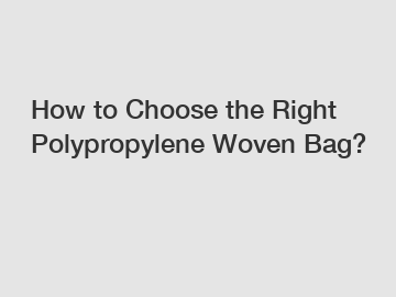 How to Choose the Right Polypropylene Woven Bag?
