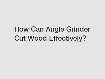 How Can Angle Grinder Cut Wood Effectively?