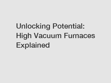 Unlocking Potential: High Vacuum Furnaces Explained