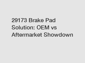29173 Brake Pad Solution: OEM vs Aftermarket Showdown