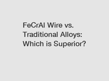 FeCrAl Wire vs. Traditional Alloys: Which is Superior?