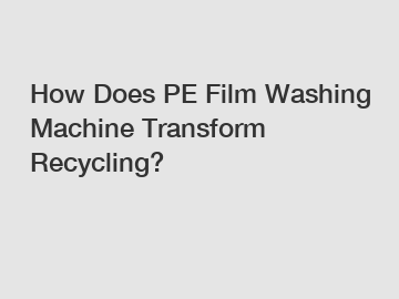 How Does PE Film Washing Machine Transform Recycling?