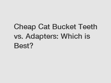 Cheap Cat Bucket Teeth vs. Adapters: Which is Best?