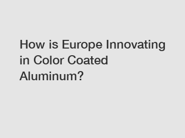 How is Europe Innovating in Color Coated Aluminum?
