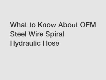 What to Know About OEM Steel Wire Spiral Hydraulic Hose