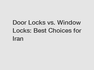 Door Locks vs. Window Locks: Best Choices for Iran