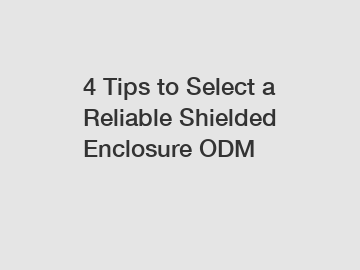 4 Tips to Select a Reliable Shielded Enclosure ODM