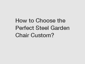 How to Choose the Perfect Steel Garden Chair Custom?