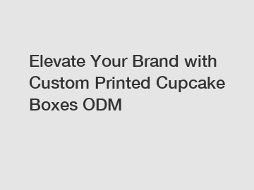 Elevate Your Brand with Custom Printed Cupcake Boxes ODM