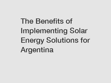 The Benefits of Implementing Solar Energy Solutions for Argentina