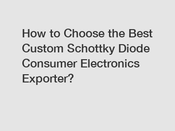 How to Choose the Best Custom Schottky Diode Consumer Electronics Exporter?