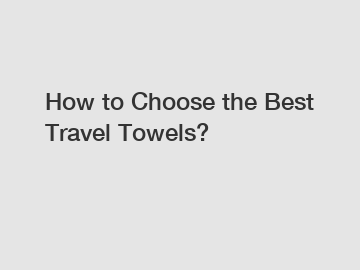 How to Choose the Best Travel Towels?