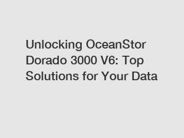 Unlocking OceanStor Dorado 3000 V6: Top Solutions for Your Data