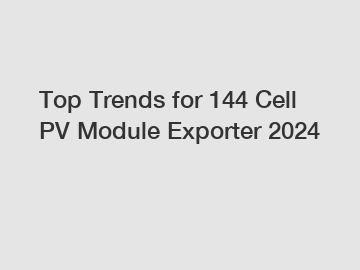 Top Trends for 144 Cell PV Module Exporter 2024