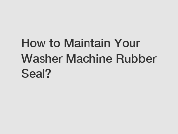 How to Maintain Your Washer Machine Rubber Seal?