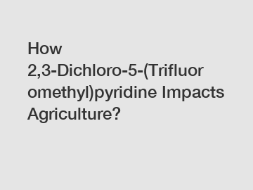 How 2,3-Dichloro-5-(Trifluoromethyl)pyridine Impacts Agriculture?