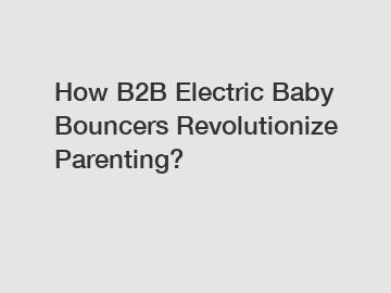 How B2B Electric Baby Bouncers Revolutionize Parenting?